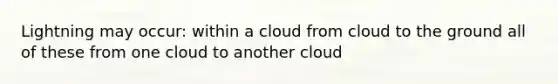 Lightning may occur: within a cloud from cloud to the ground all of these from one cloud to another cloud