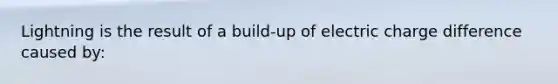 Lightning is the result of a build-up of electric charge difference caused by: