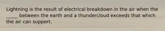 Lightning is the result of electrical breakdown in the air when the _____ between the earth and a thundercloud exceeds that which the air can support.