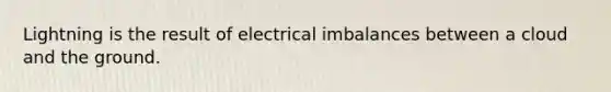 Lightning is the result of electrical imbalances between a cloud and the ground.