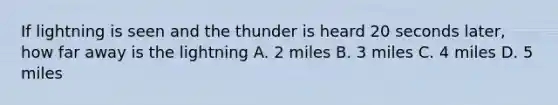 If lightning is seen and the thunder is heard 20 seconds later, how far away is the lightning A. 2 miles B. 3 miles C. 4 miles D. 5 miles