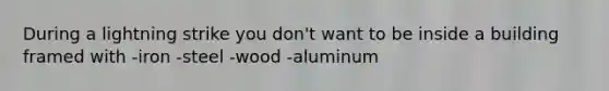 During a lightning strike you don't want to be inside a building framed with -iron -steel -wood -aluminum