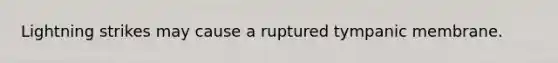 Lightning strikes may cause a ruptured tympanic membrane.