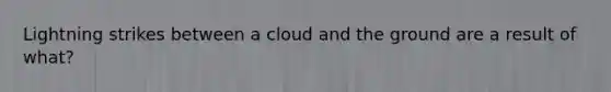 Lightning strikes between a cloud and the ground are a result of what?