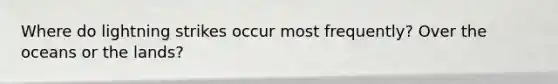 Where do lightning strikes occur most frequently? Over the oceans or the lands?