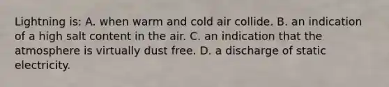 Lightning is: A. when warm and cold air collide. B. an indication of a high salt content in the air. C. an indication that the atmosphere is virtually dust free. D. a discharge of static electricity.