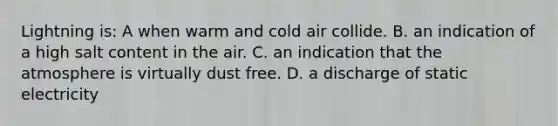 Lightning is: A when warm and cold air collide. B. an indication of a high salt content in the air. C. an indication that the atmosphere is virtually dust free. D. a discharge of static electricity