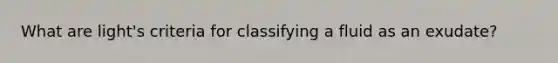 What are light's criteria for classifying a fluid as an exudate?