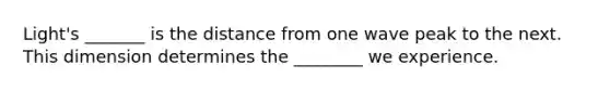 Light's _______ is the distance from one wave peak to the next. This dimension determines the ________ we experience.