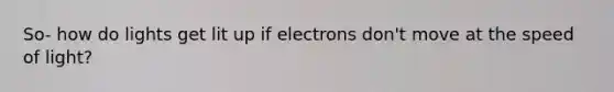 So- how do lights get lit up if electrons don't move at the speed of light?