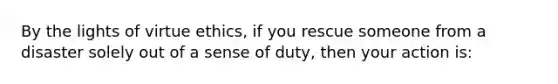 By the lights of virtue ethics, if you rescue someone from a disaster solely out of a sense of duty, then your action is: