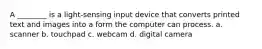 A ________ is a light-sensing input device that converts printed text and images into a form the computer can process. a. scanner b. touchpad c. webcam d. digital camera