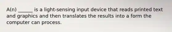 A(n) ______ is a light-sensing input device that reads printed text and graphics and then translates the results into a form the computer can process.