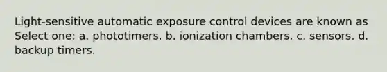 Light-sensitive automatic exposure control devices are known as Select one: a. phototimers. b. ionization chambers. c. sensors. d. backup timers.