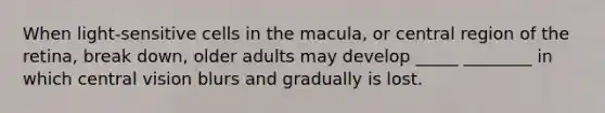 When light-sensitive cells in the macula, or central region of the retina, break down, older adults may develop _____ ________ in which central vision blurs and gradually is lost.