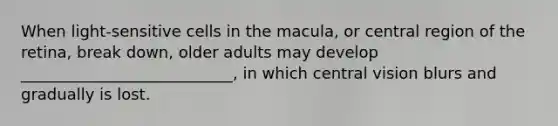 When light-sensitive cells in the macula, or central region of the retina, break down, older adults may develop ___________________________, in which central vision blurs and gradually is lost.