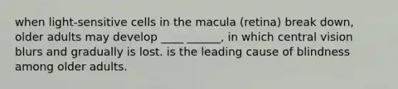 when light-sensitive cells in the macula (retina) break down, older adults may develop ____ ______, in which central vision blurs and gradually is lost. is the leading cause of blindness among older adults.