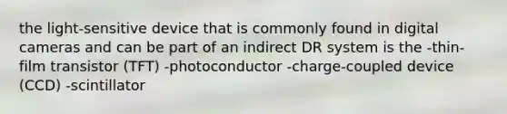 the light-sensitive device that is commonly found in digital cameras and can be part of an indirect DR system is the -thin-film transistor (TFT) -photoconductor -charge-coupled device (CCD) -scintillator