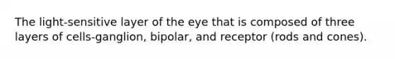 The light-sensitive layer of the eye that is composed of three layers of cells-ganglion, bipolar, and receptor (rods and cones).