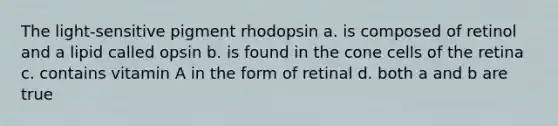 The light-sensitive pigment rhodopsin a. is composed of retinol and a lipid called opsin b. is found in the cone cells of the retina c. contains vitamin A in the form of retinal d. both a and b are true