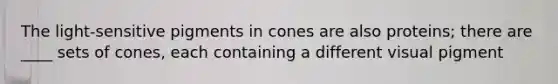 The light-sensitive pigments in cones are also proteins; there are ____ sets of cones, each containing a different visual pigment