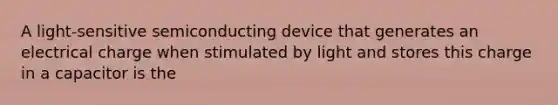 A light-sensitive semiconducting device that generates an electrical charge when stimulated by light and stores this charge in a capacitor is the