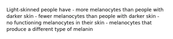 Light-skinned people have - more melanocytes than people with darker skin - fewer melanocytes than people with darker skin - no functioning melanocytes in their skin - melanocytes that produce a different type of melanin