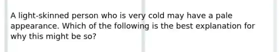 A light-skinned person who is very cold may have a pale appearance. Which of the following is the best explanation for why this might be so?