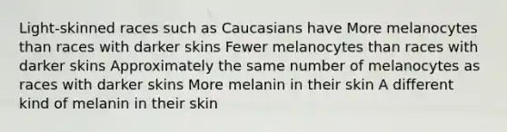 Light-skinned races such as Caucasians have More melanocytes than races with darker skins Fewer melanocytes than races with darker skins Approximately the same number of melanocytes as races with darker skins More melanin in their skin A different kind of melanin in their skin