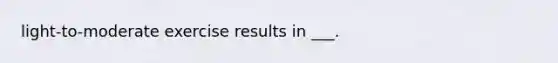 light-to-moderate exercise results in ___.