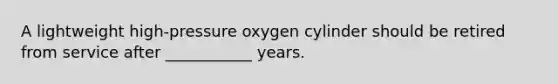 A lightweight high-pressure oxygen cylinder should be retired from service after ___________ years.