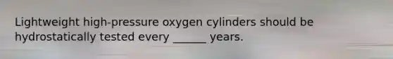 Lightweight high-pressure oxygen cylinders should be hydrostatically tested every ______ years.