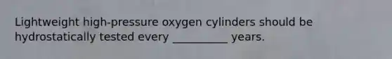 Lightweight high-pressure oxygen cylinders should be hydrostatically tested every __________ years.