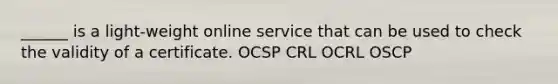 ______ is a light-weight online service that can be used to check the validity of a certificate. OCSP CRL OCRL OSCP