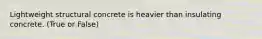 Lightweight structural concrete is heavier than insulating concrete. (True or False)