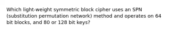 Which light-weight symmetric block cipher uses an SPN (substitution permutation network) method and operates on 64 bit blocks, and 80 or 128 bit keys?