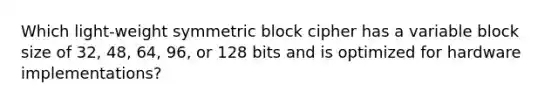 Which light-weight symmetric block cipher has a variable block size of 32, 48, 64, 96, or 128 bits and is optimized for hardware implementations?