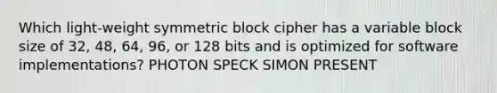 Which light-weight symmetric block cipher has a variable block size of 32, 48, 64, 96, or 128 bits and is optimized for software implementations? PHOTON SPECK SIMON PRESENT