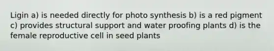 Ligin a) is needed directly for photo synthesis b) is a red pigment c) provides structural support and water proofing plants d) is the female reproductive cell in seed plants