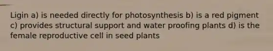 Ligin a) is needed directly for photosynthesis b) is a red pigment c) provides structural support and water proofing plants d) is the female reproductive cell in seed plants