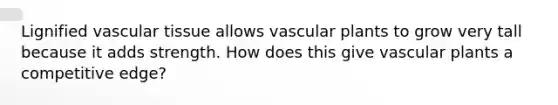 Lignified vascular tissue allows vascular plants to grow very tall because it adds strength. How does this give vascular plants a competitive edge?