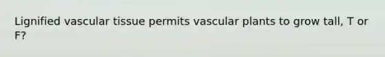 Lignified vascular tissue permits vascular plants to grow tall, T or F?