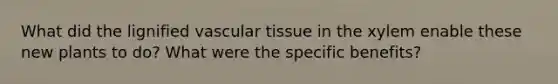 What did the lignified vascular tissue in the xylem enable these new plants to do? What were the specific benefits?