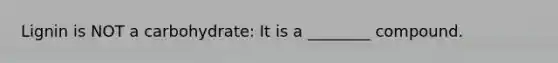 Lignin is NOT a carbohydrate: It is a ________ compound.
