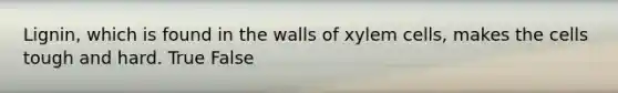 Lignin, which is found in the walls of xylem cells, makes the cells tough and hard. True False