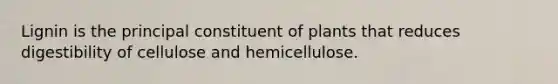 Lignin is the principal constituent of plants that reduces digestibility of cellulose and hemicellulose.