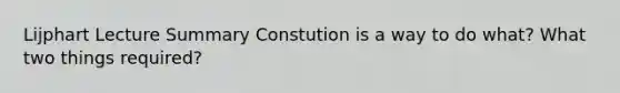 Lijphart Lecture Summary Constution is a way to do what? What two things required?