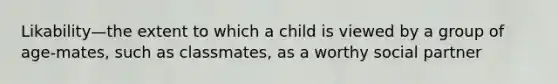 Likability—the extent to which a child is viewed by a group of age-mates, such as classmates, as a worthy social partner