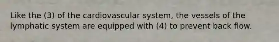 Like the (3) of the cardiovascular system, the vessels of the lymphatic system are equipped with (4) to prevent back flow.