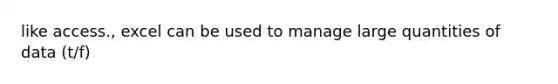 like access., excel can be used to manage large quantities of data (t/f)